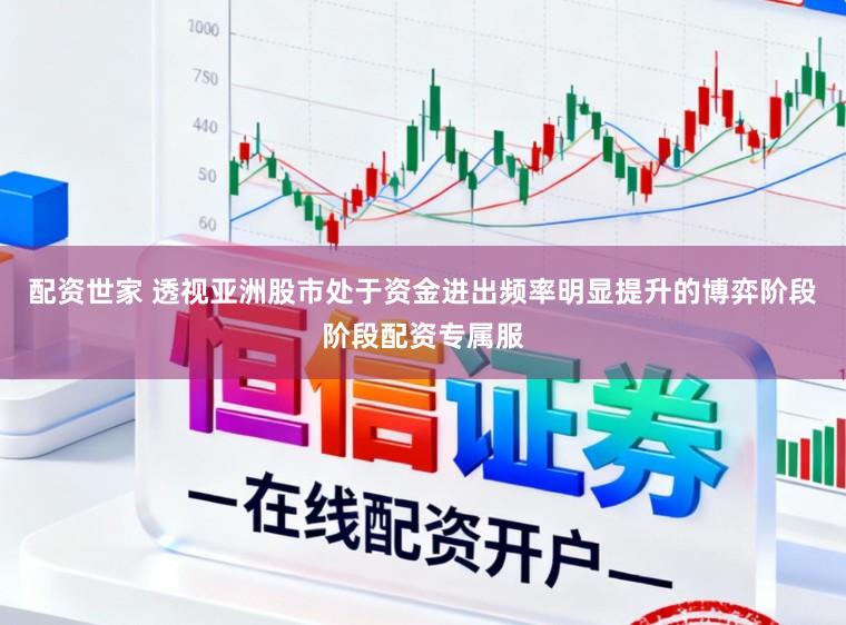 配资世家 透视亚洲股市处于资金进出频率明显提升的博弈阶段阶段配资专属服