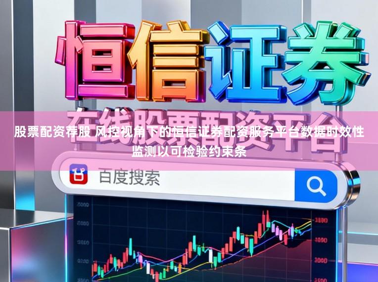 股票配资荐股 风控视角下的恒信证券配资服务平台数据时效性监测以可检验约束条