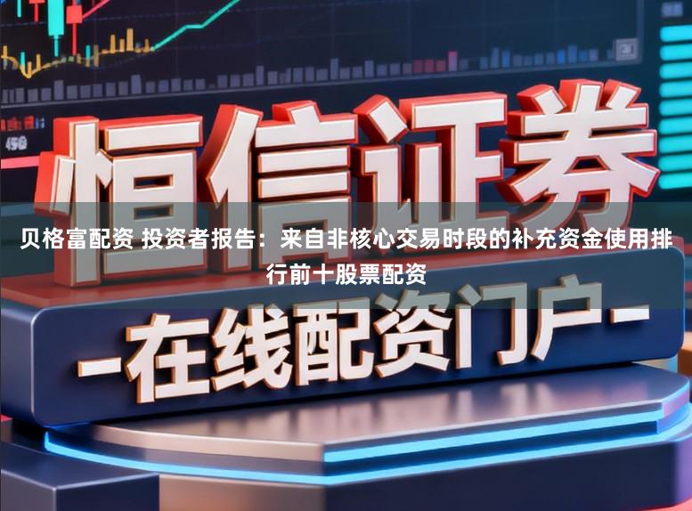 贝格富配资 投资者报告：来自非核心交易时段的补充资金使用排行前十股票配资