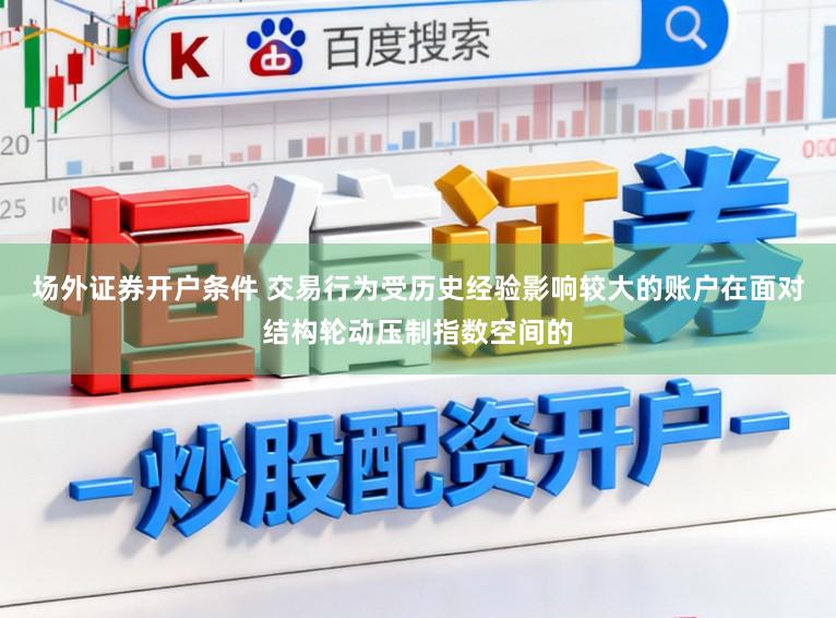 场外证券开户条件 交易行为受历史经验影响较大的账户在面对结构轮动压制指数空间的