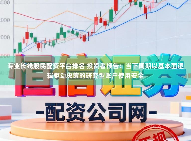 专业长线股民配资平台排名 投资者报告：当下周期以基本面逻辑驱动决策的研究型账户使用安全