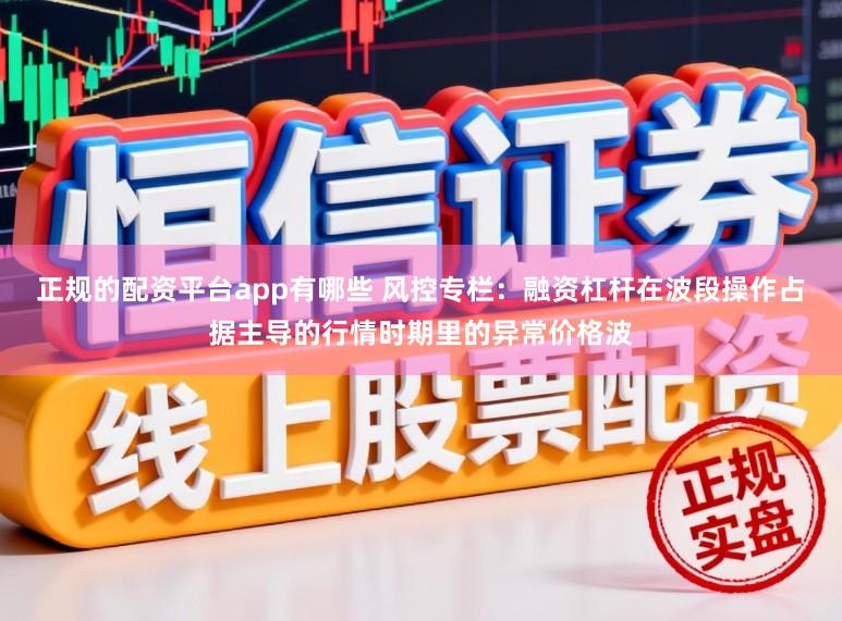 正规的配资平台app有哪些 风控专栏：融资杠杆在波段操作占据主导的行情时期里的异常价格波