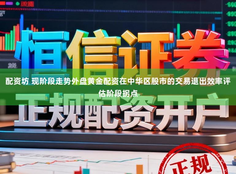 配资坊 现阶段走势外盘黄金配资在中华区股市的交易退出效率评估阶段拐点