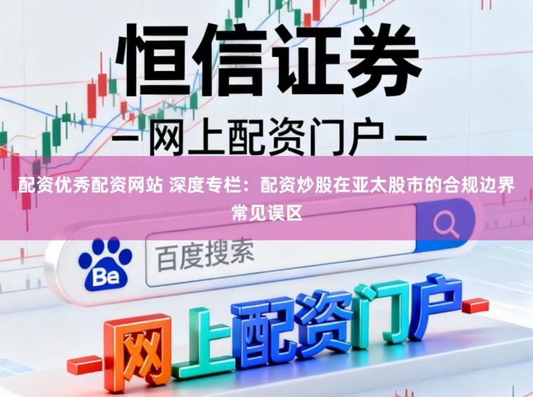 配资优秀配资网站 深度专栏：配资炒股在亚太股市的合规边界常见误区