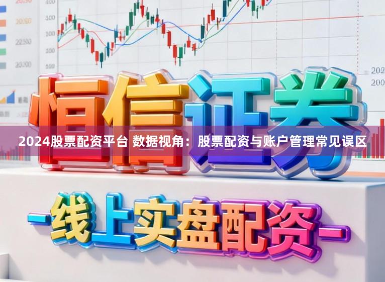 2024股票配资平台 数据视角：股票配资与账户管理常见误区