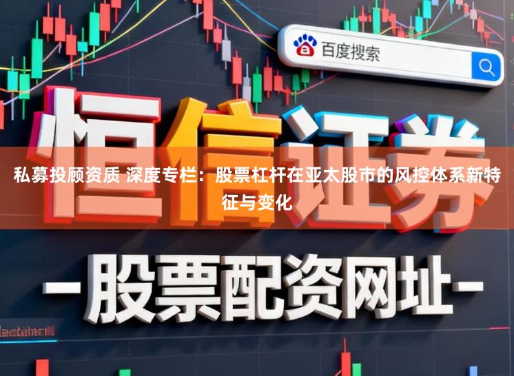 私募投顾资质 深度专栏：股票杠杆在亚太股市的风控体系新特征与变化