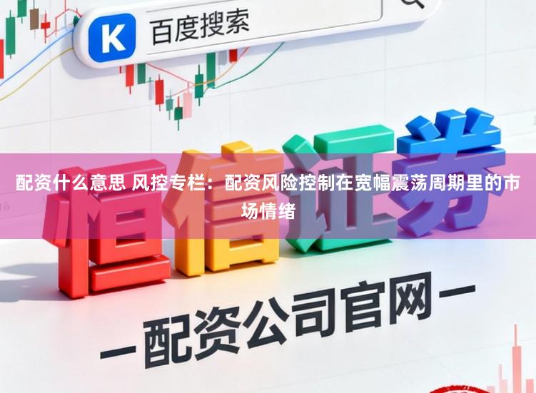 配资什么意思 风控专栏：配资风险控制在宽幅震荡周期里的市场情绪