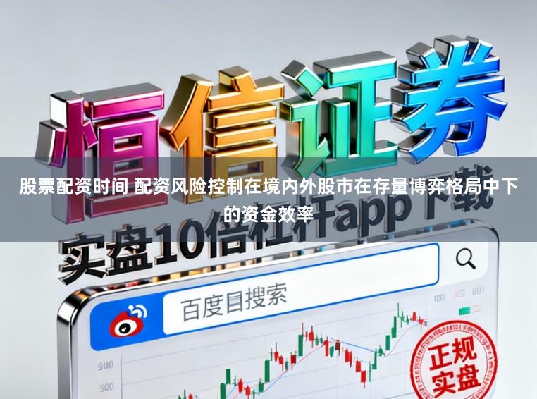 股票配资时间 配资风险控制在境内外股市在存量博弈格局中下的资金效率