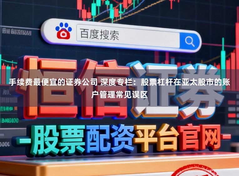 手续费最便宜的证券公司 深度专栏：股票杠杆在亚太股市的账户管理常见误区