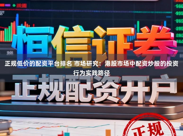 正规低价的配资平台排名 市场研究：港股市场中配资炒股的投资行为实践路径
