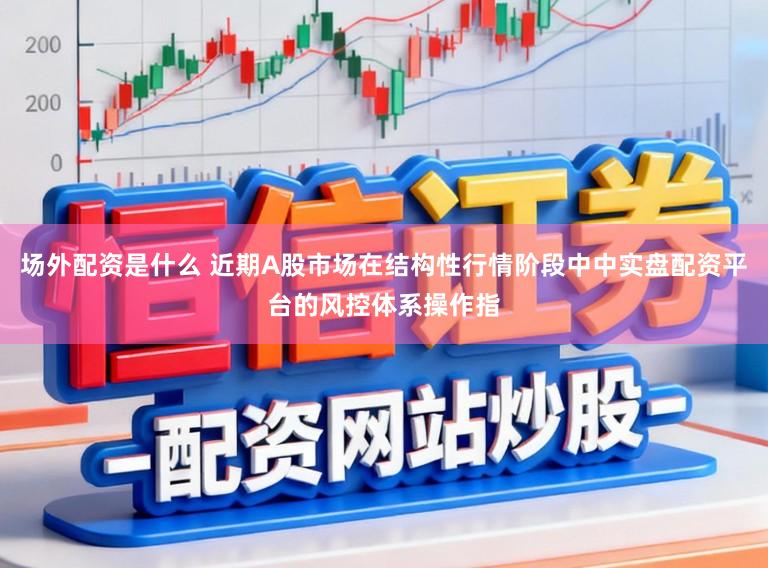 场外配资是什么 近期A股市场在结构性行情阶段中中实盘配资平台的风控体系操作指