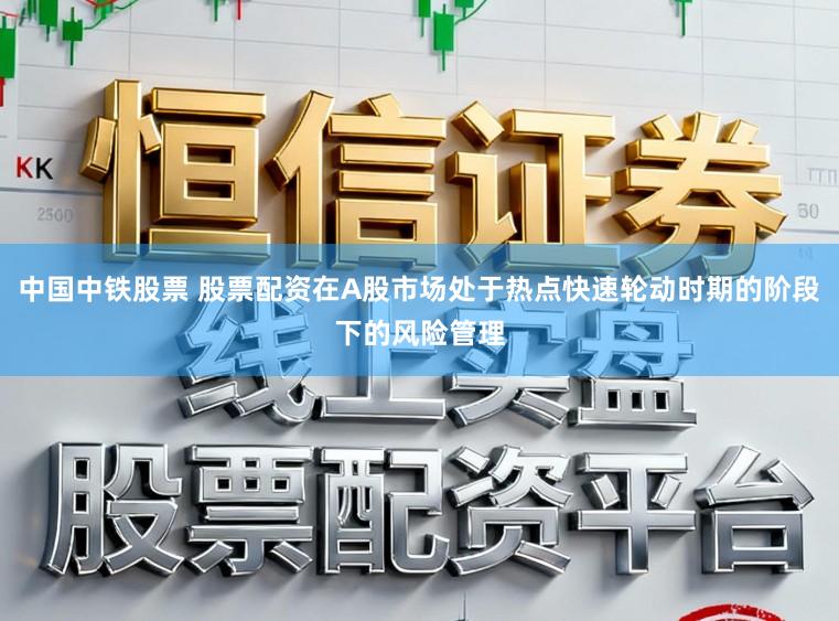 中国中铁股票 股票配资在A股市场处于热点快速轮动时期的阶段下的风险管理