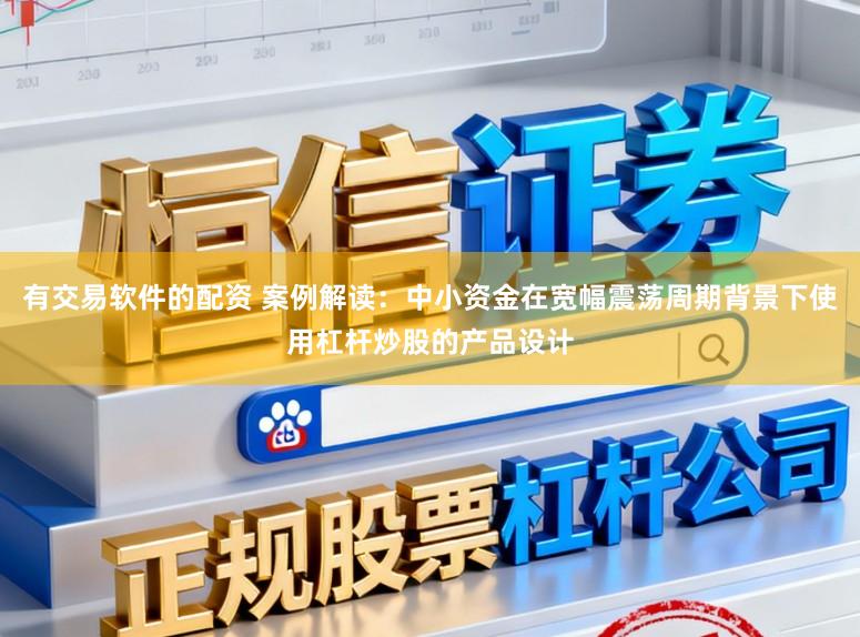 有交易软件的配资 案例解读：中小资金在宽幅震荡周期背景下使用杠杆炒股的产品设计