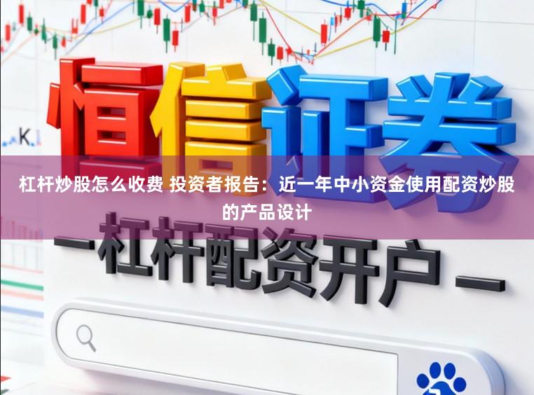 杠杆炒股怎么收费 投资者报告：近一年中小资金使用配资炒股的产品设计