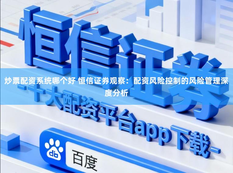 炒票配资系统哪个好 恒信证券观察：配资风险控制的风险管理深度分析