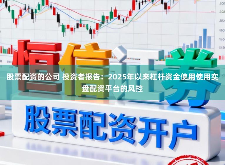 股票配资的公司 投资者报告：2025年以来杠杆资金使用使用实盘配资平台的风控