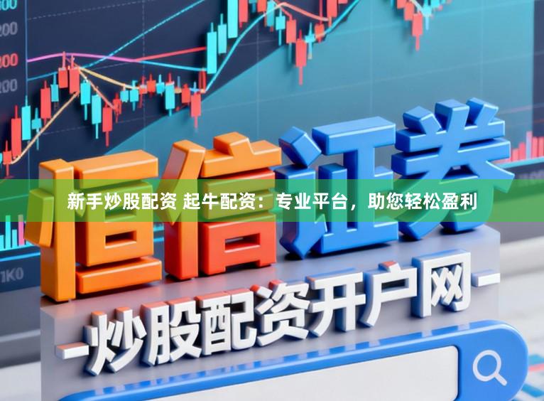 新手炒股配资 起牛配资：专业平台，助您轻松盈利
