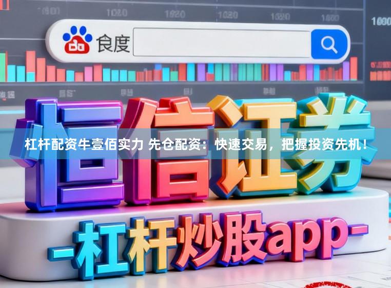 杠杆配资牛壹佰实力 先仓配资：快速交易，把握投资先机！
