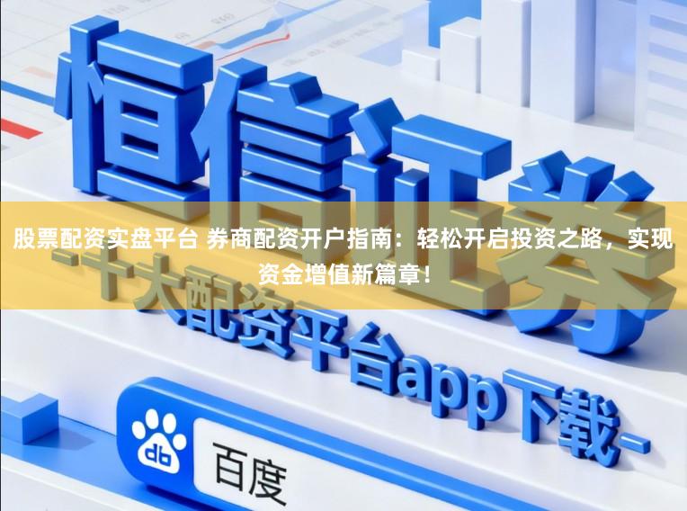 股票配资实盘平台 券商配资开户指南：轻松开启投资之路，实现资金增值新篇章！