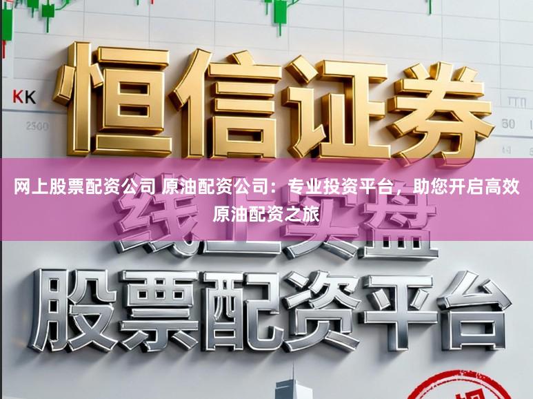 网上股票配资公司 原油配资公司：专业投资平台，助您开启高效原油配资之旅