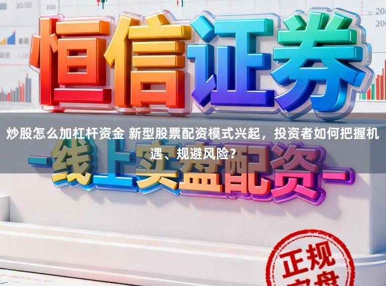 炒股怎么加杠杆资金 新型股票配资模式兴起，投资者如何把握机遇、规避风险？