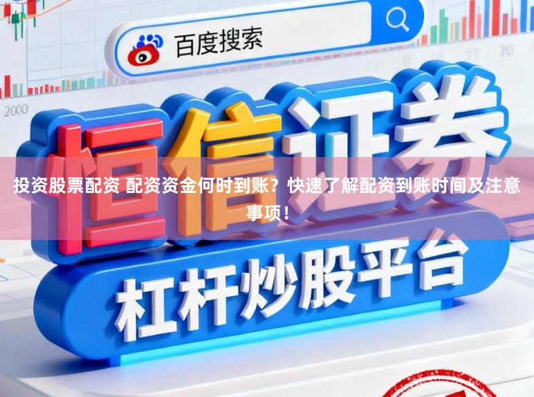 投资股票配资 配资资金何时到账？快速了解配资到账时间及注意事项！