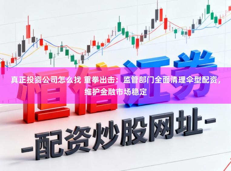 真正投资公司怎么找 重拳出击：监管部门全面清理伞型配资，维护金融市场稳定