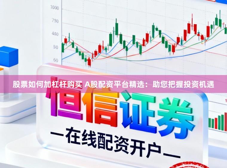 股票如何加杠杆购买 A股配资平台精选：助您把握投资机遇