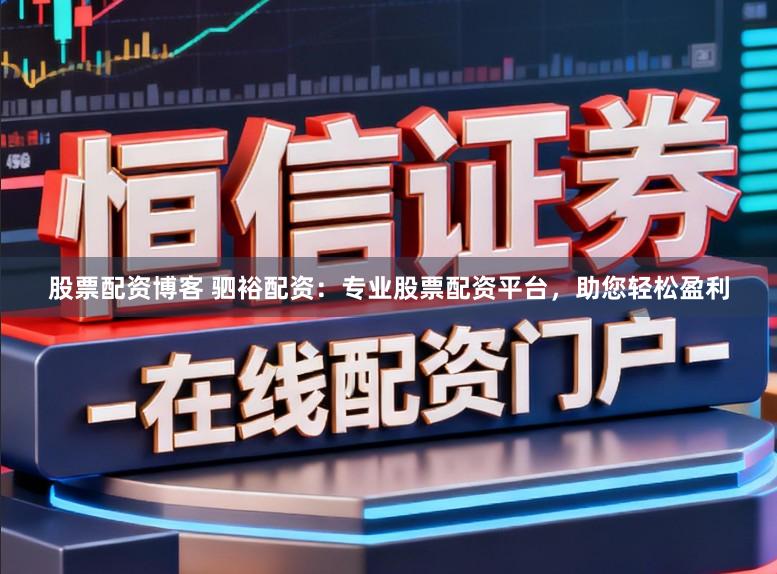 股票配资博客 驷裕配资：专业股票配资平台，助您轻松盈利