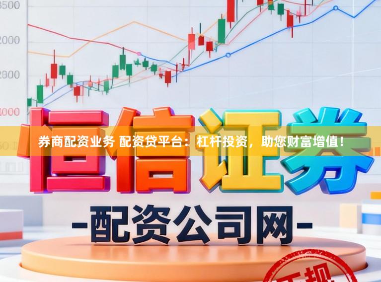 券商配资业务 配资贷平台：杠杆投资，助您财富增值！