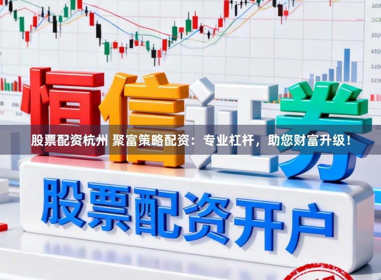股票配资杭州 聚富策略配资：专业杠杆，助您财富升级！