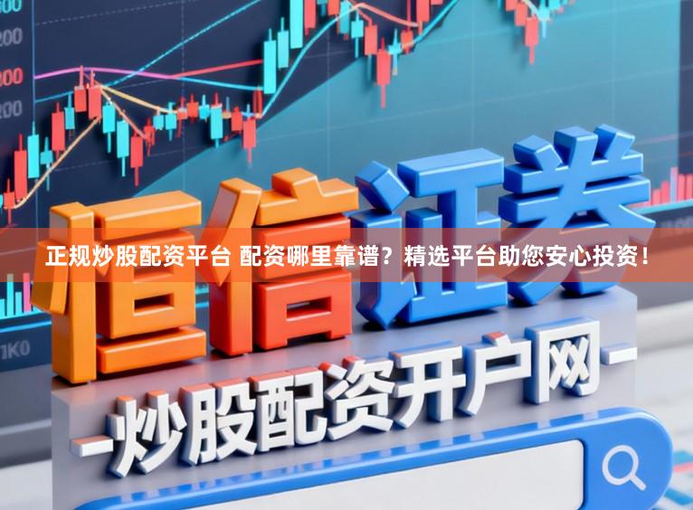 正规炒股配资平台 配资哪里靠谱？精选平台助您安心投资！
