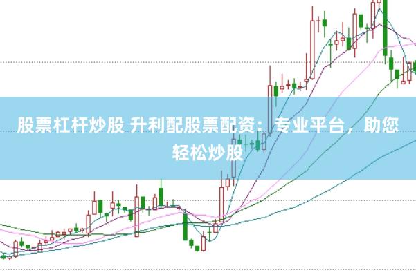 股票杠杆炒股 升利配股票配资：专业平台，助您轻松炒股
