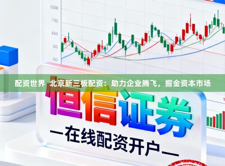 配资世界  北京新三板配资：助力企业腾飞，掘金资本市场