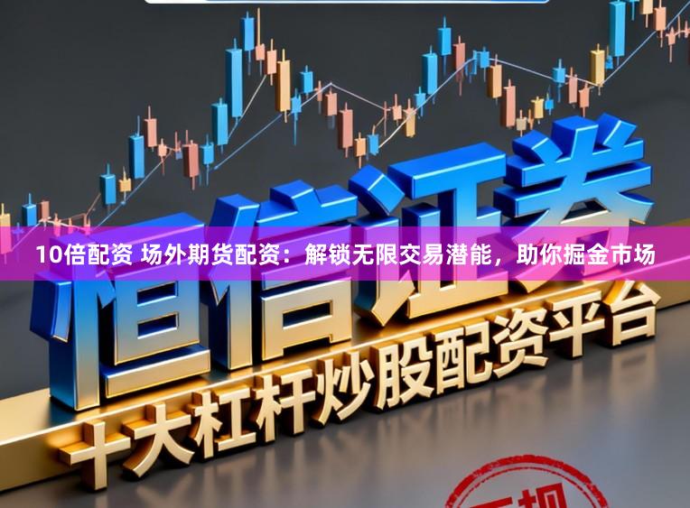 10倍配资 场外期货配资：解锁无限交易潜能，助你掘金市场