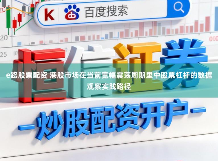 e路股票配资 港股市场在当前宽幅震荡周期里中股票杠杆的数据观察实践路径