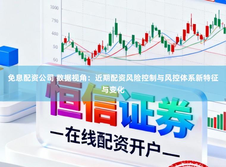免息配资公司 数据视角：近期配资风险控制与风控体系新特征与变化