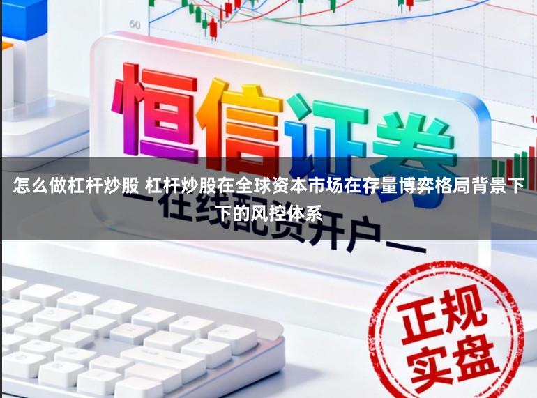怎么做杠杆炒股 杠杆炒股在全球资本市场在存量博弈格局背景下下的风控体系