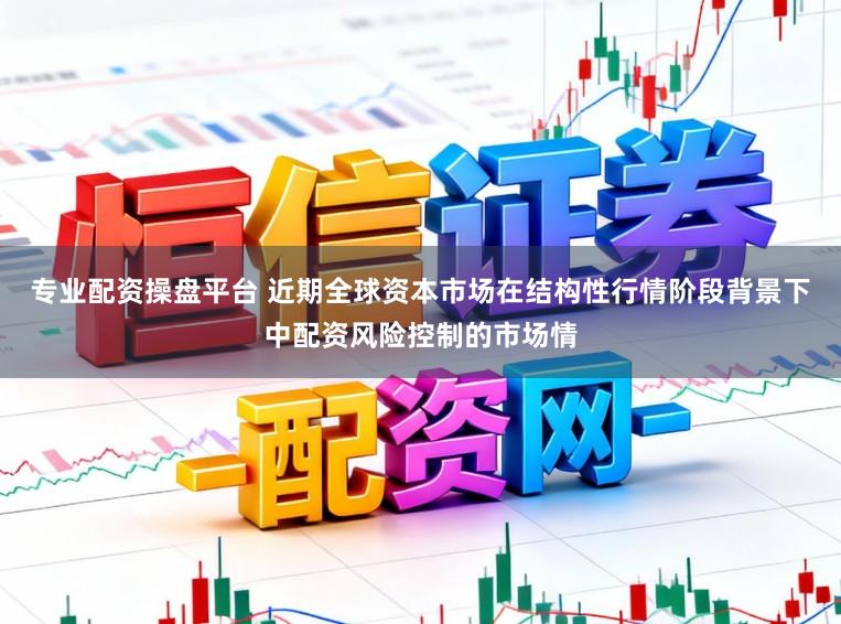 专业配资操盘平台 近期全球资本市场在结构性行情阶段背景下中配资风险控制的市场情