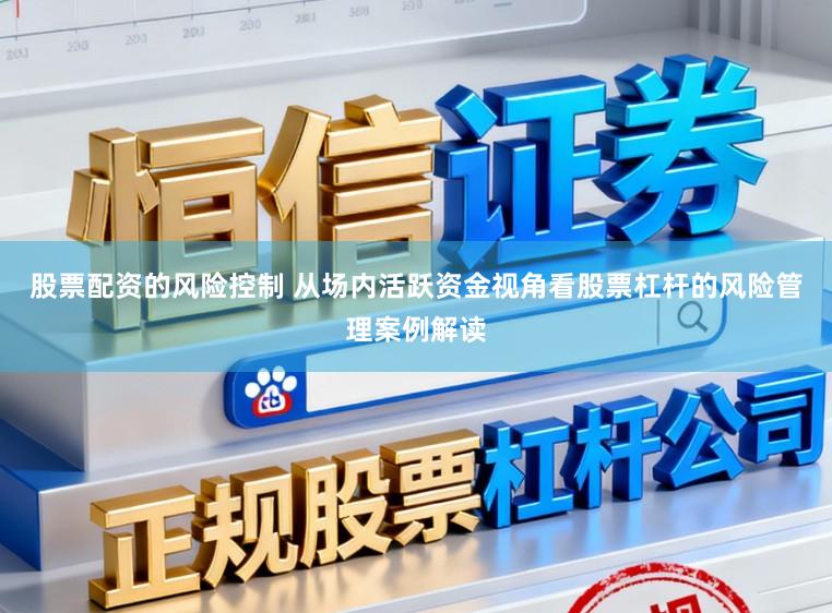 股票配资的风险控制 从场内活跃资金视角看股票杠杆的风险管理案例解读