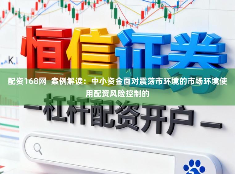 配资168网  案例解读：中小资金面对震荡市环境的市场环境使用配资风险控制的