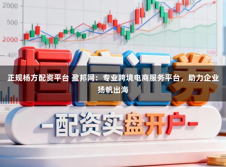正规杨方配资平台 盈邦网：专业跨境电商服务平台，助力企业扬帆出海
