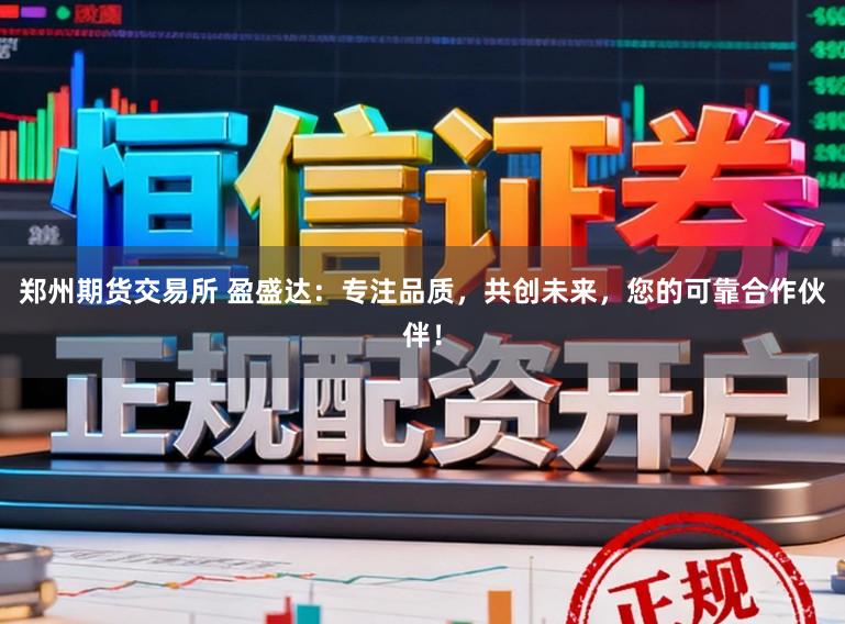 郑州期货交易所 盈盛达：专注品质，共创未来，您的可靠合作伙伴！