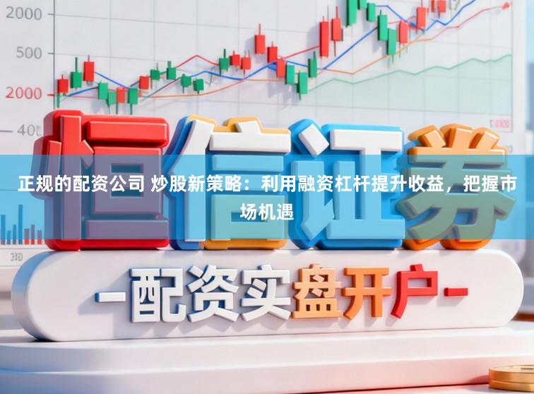 正规的配资公司 炒股新策略：利用融资杠杆提升收益，把握市场机遇