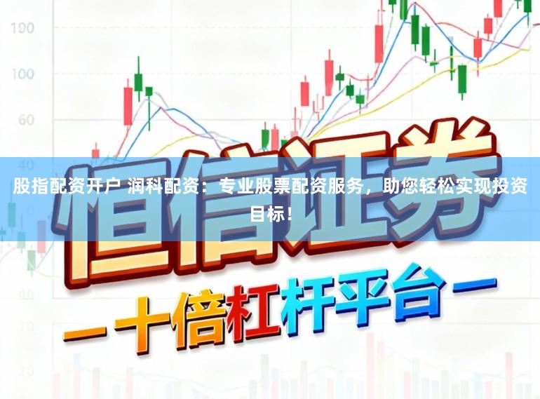 股指配资开户 润科配资：专业股票配资服务，助您轻松实现投资目标！