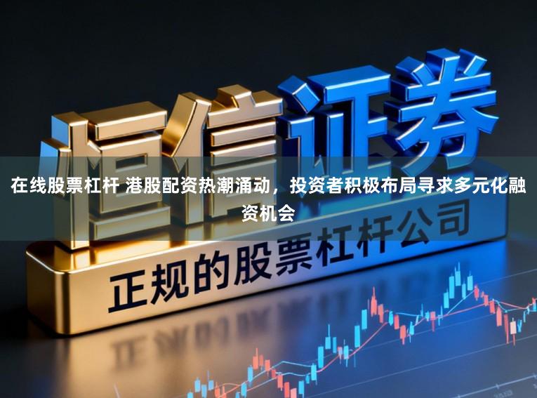 在线股票杠杆 港股配资热潮涌动，投资者积极布局寻求多元化融资机会