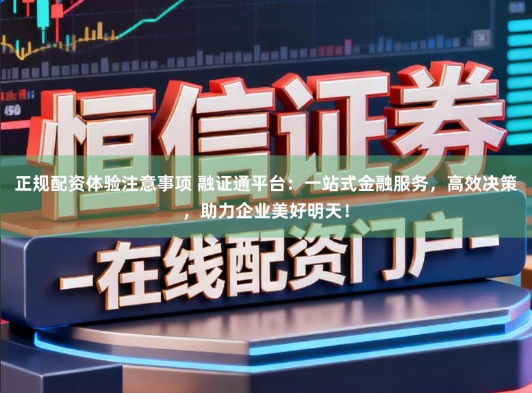 正规配资体验注意事项 融证通平台：一站式金融服务，高效决策，助力企业美好明天！