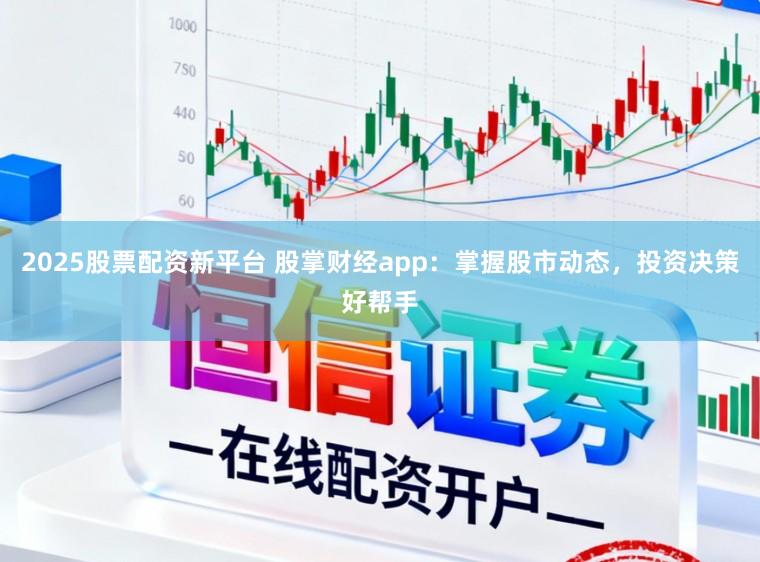 2025股票配资新平台 股掌财经app：掌握股市动态，投资决策好帮手
