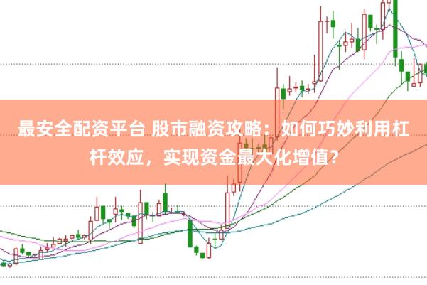 最安全配资平台 股市融资攻略：如何巧妙利用杠杆效应，实现资金最大化增值？