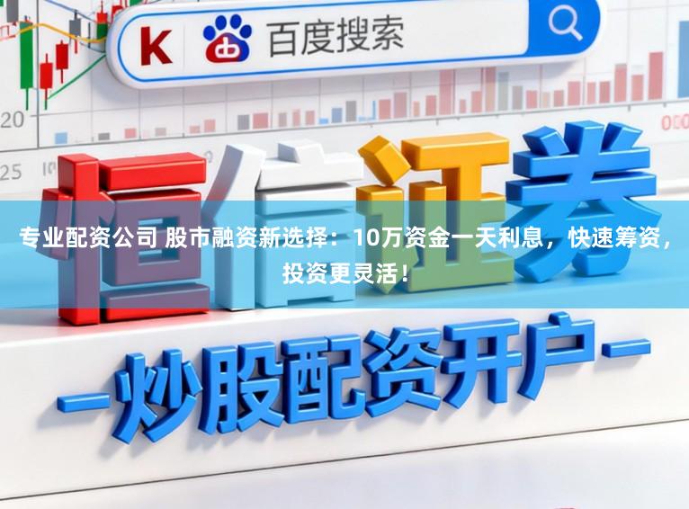 专业配资公司 股市融资新选择：10万资金一天利息，快速筹资，投资更灵活！